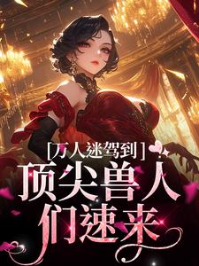 完结版《万人迷驾到，顶尖兽人们速来》在线免费阅读