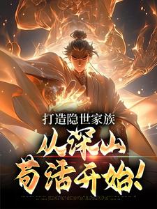 《打造隐世家族，从深山苟活开始！》小说章节在线试读，《打造隐世家族，从深山苟活开始！》最新章节目录