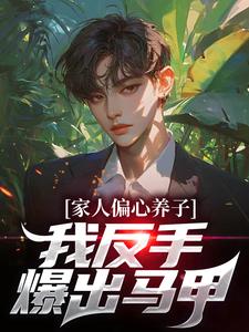 家人偏心养子？我反手爆出马甲完整版最新章节，家人偏心养子？我反手爆出马甲章节在线阅读
