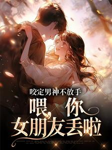 咬定男神不放手，喂，你女朋友丢啦免费阅读，咬定男神不放手，喂，你女朋友丢啦任清黎苏青辰
