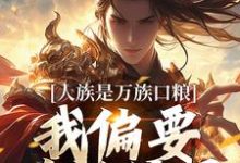 人族是万族口粮?我偏要改写结局小说的无弹窗阅读体验,寻找免费阅读网站-书格格