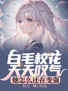 白毛校花天天叹气，他怎么还在变强小说完结了吗？在哪里可以免费读到？