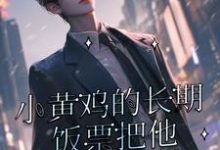 小黄鸡的长期饭票把他养成了作精免费阅读，小黄鸡的长期饭票把他养成了作精秦嘉旭凤情-书格格