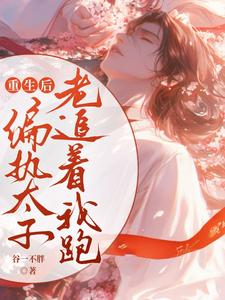 在线寻找重生后偏执太子老追着我跑小说的无删减版本