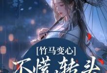 竹马变心？不慌，转头嫁他兄弟小说，竹马变心？不慌，转头嫁他兄弟在线阅读-书格格