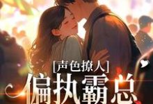求声色撩人！偏执霸总别乱来小说的全文免费阅读链接-书格格