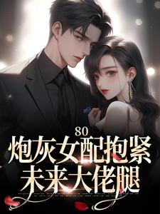 80：炮灰女配抱紧未来大佬腿免费阅读，80：炮灰女配抱紧未来大佬腿章节目录