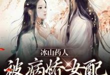 冰山药人，被病娇女配攻陷了！完整版小说，冰山药人，被病娇女配攻陷了！安宁沈昼-书格格