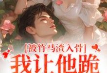 被竹马渣入骨,我让他跪地叫婶婶小说最新章节在哪里可以读到?-书格格