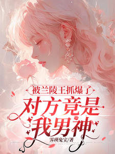 被兰陵王抓爆了，对方竟是我男神小说全文阅读需要付费吗？寻找免费资源