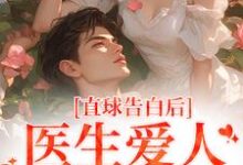 《直球告白后，医生爱人无限沉沦》小说大结局免费试读 江靳姜允小说-书格格