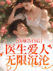 《直球告白后，医生爱人无限沉沦》小说大结局免费试读 江靳姜允小说