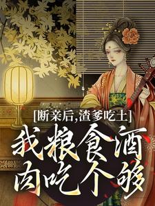 《断亲后，渣爹吃土我粮食酒肉吃个够》完整版小说免费阅读