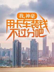 我，神豪，用卡车装钱不过分吧免费阅读，我，神豪，用卡车装钱不过分吧章节在线阅读