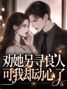 劝她另寻良人，可我却动心了免费阅读，劝她另寻良人，可我却动心了章节在线阅读