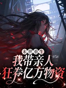 完结版《末世重生：我带亲人狂卷亿万物资》章节目录在线阅读