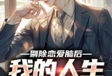 小说《剔除恋爱脑后，我的人生爽翻了》完整版章节免费阅读-书格格