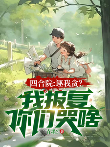 四合院：诬我贪？我报复你们哭啥小说的免费电子版在哪里可以下载或阅读？