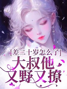 小说《差二十岁怎么了，大叔他又野又撩》在线章节阅读