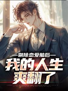 剔除恋爱脑后，我的人生爽翻了免费阅读，剔除恋爱脑后，我的人生爽翻了章节在线阅读