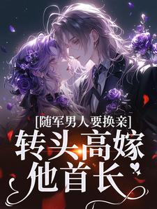 小说《随军男人要换亲，转头高嫁他首长》完整版在线章节免费阅读