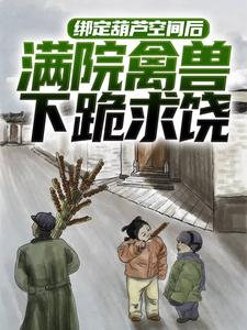《绑定葫芦空间后，满院禽兽下跪求饶》小说章节在线试读，《绑定葫芦空间后，满院禽兽下跪求饶》最新章节目录