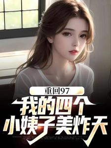 重回97：我的四个小姨子美炸天免费阅读，重回97：我的四个小姨子美炸天章节目录