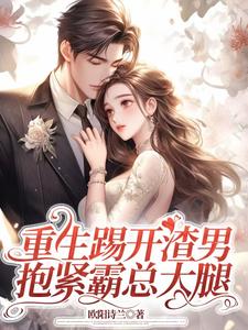 重生踢开渣男，抱紧霸总大腿这本小说完结了吗？免费查看最新章节