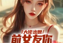 求大佬出世，前女友你拿什么跟我斗小说的全文免费阅读链接-书格格