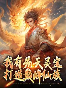 我有先天灵宝，打造巅峰仙族最新章节，我有先天灵宝，打造巅峰仙族免费阅读