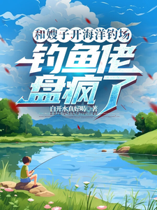 沈乐完整版《和嫂子开海洋钓场，钓鱼佬盘疯了》小说免费阅读