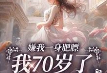 《嫌我一身肥膘,我70岁了你才说?》小说免费阅读完整版-书格格