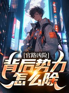 完整版小说《官路凶险，背后势力怎么除》免费阅读