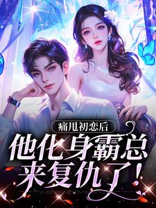 痛甩初恋后，他化身霸总来复仇了！小说免费资源，痛甩初恋后，他化身霸总来复仇了！在线阅读