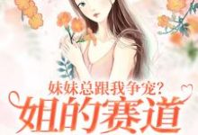 在线免费阅读妹妹总跟我争宠？姐的赛道不在家庭完整小说-书格格