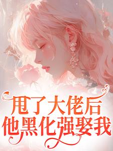 完整版的甩了大佬后，他黑化强娶我小说在哪里可以免费读到？