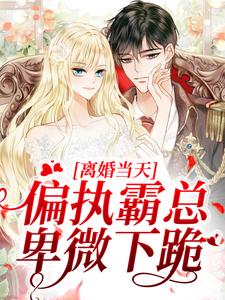 离婚当天，偏执霸总卑微下跪小说全文哪里可以免费看？