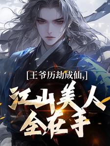《王爷历劫成仙，江山美人全在手》完整版小说免费阅读
