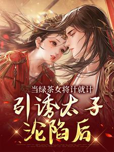 当绿茶女将计就计，引诱太子沦陷后沈云蕖霍凌州，当绿茶女将计就计，引诱太子沦陷后章节在线阅读