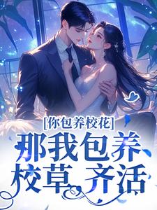 小说《你包养校花？那我包养校草，齐活！》完整版在线章节免费阅读