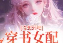 小说《没想到吧,穿书女配被娇宠了》完整版章节免费阅读-书格格