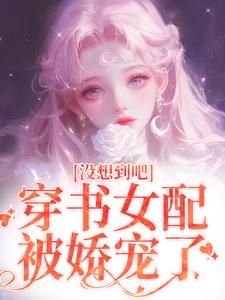 小说《没想到吧，穿书女配被娇宠了》完整版章节免费阅读