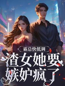 霸总快低调，渣女她要嫉妒疯了小说全文阅读需要付费吗？寻找免费资源