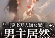 穿书万人嫌女配，男主居然追着哄小说完结了吗？在哪里可以免费读到？-书格格