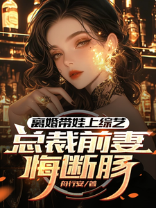 离婚带娃上综艺，总裁前妻悔断肠沈君，离婚带娃上综艺，总裁前妻悔断肠章节在线阅读