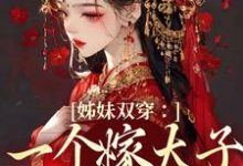 完整版的姊妹双穿：一个嫁太子一个嫁战神小说在哪里可以免费读到？-书格格