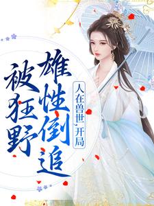 人在兽世，开局被狂野雄性倒追千蕴沧弥小说在线章节目录阅读最新章节