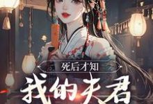 死后才知，我的夫君早就不在了完整版小说免费阅读，死后才知，我的夫君早就不在了小说-书格格