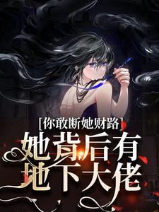 小说《你敢断她财路？她背后有地下大佬！》完整版在线章节免费阅读