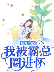 已完结小说《强宠成瘾,我被霸总圈进怀》在线章节阅读